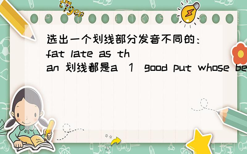 选出一个划线部分发音不同的：fat late as than 划线都是a（1）good put whose bedroom 1、4划线oo,2划线u,3划线o （2）strong old jog sorry划线都是o