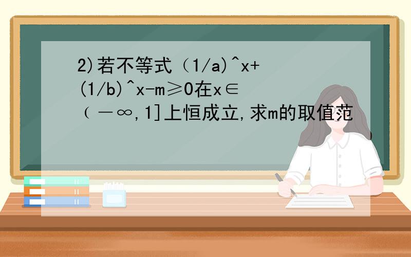 2)若不等式（1/a)^x+(1/b)^x-m≥0在x∈﹙－∞,1]上恒成立,求m的取值范