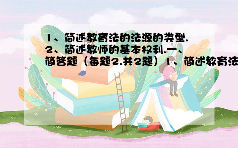 1、简述教育法的法源的类型.2、简述教师的基本权利.一、简答题（每题2.共2题）1、简述教育法的法源的类型.2、简述教师的基本权利.