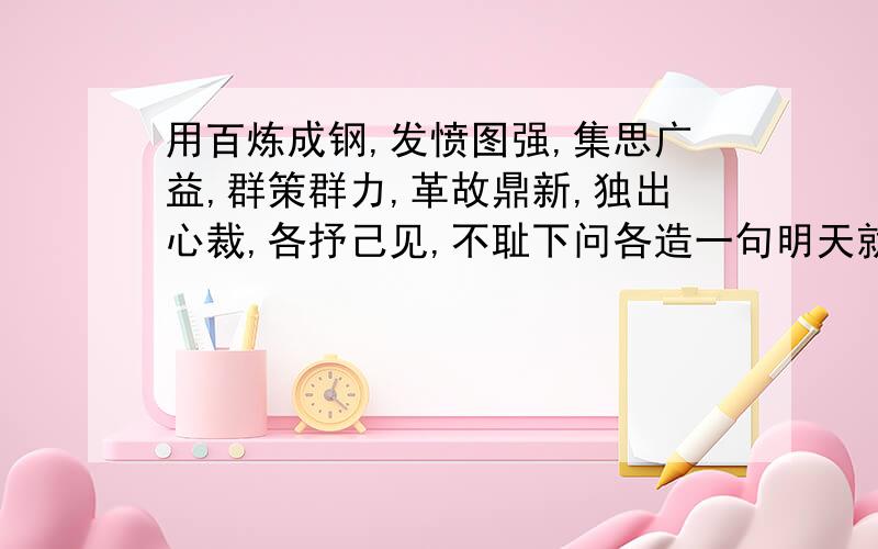 用百炼成钢,发愤图强,集思广益,群策群力,革故鼎新,独出心裁,各抒己见,不耻下问各造一句明天就要交了,