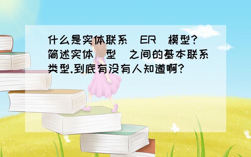 什么是实体联系（ER）模型?简述实体（型）之间的基本联系类型.到底有没有人知道啊?