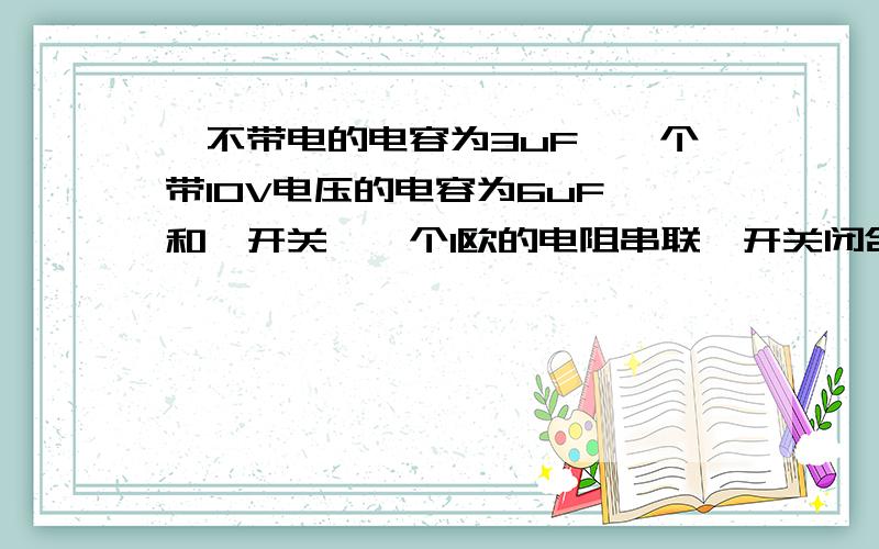 一不带电的电容为3uF,一个带10V电压的电容为6uF,和一开关,一个1欧的电阻串联,开关闭合瞬间,不带电的电容上的电压是否会发生跃变?当闭合开关时间无穷大时,是否因为电阻的存在而耗尽能量,