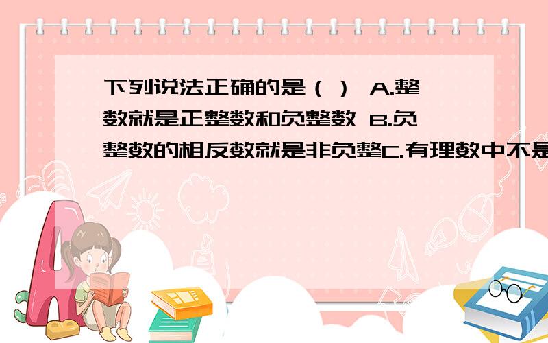 下列说法正确的是（） A.整数就是正整数和负整数 B.负整数的相反数就是非负整C.有理数中不是负数就是正数 D.零是自然数,但不是正整数