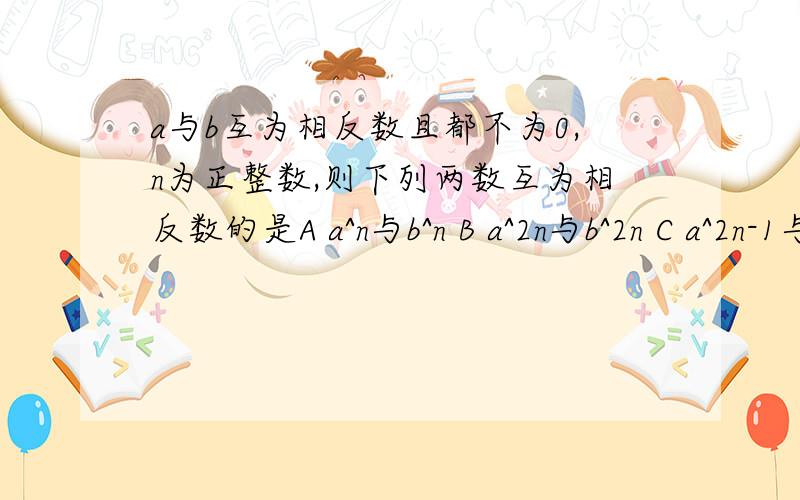 a与b互为相反数且都不为0,n为正整数,则下列两数互为相反数的是A a^n与b^n B a^2n与b^2n C a^2n-1与b^2n-1 Da^2n-1与-b^2n-1