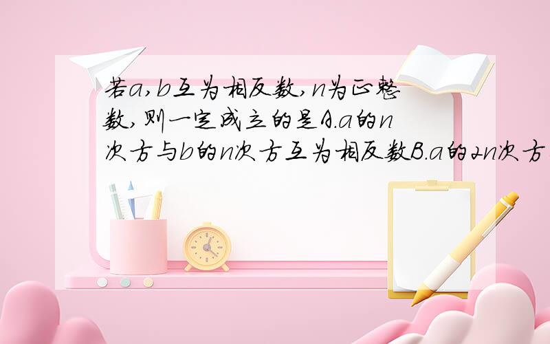 若a,b互为相反数,n为正整数,则一定成立的是A.a的n次方与b的n次方互为相反数B.a的2n次方与b的2n次方互为相反数C.a的2次方与b的2次方互为相反数D.a的2n+1次方与b的2n+1次方互为相反数