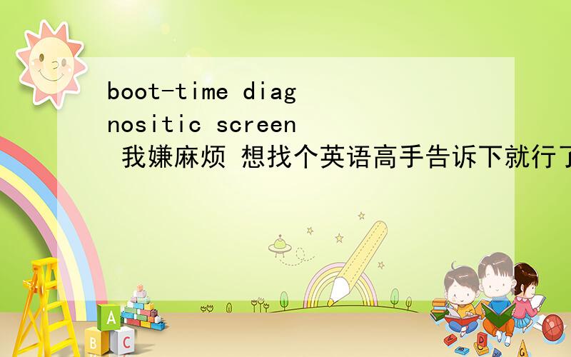 boot-time diagnositic screen 我嫌麻烦 想找个英语高手告诉下就行了