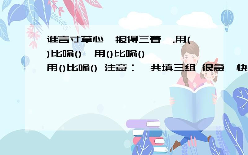 谁言寸草心,报得三春晖.用()比喻(),用()比喻(),用()比喻() 注意：一共填三组 很急,快!