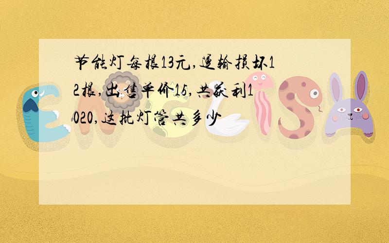 节能灯每根13元,运输损坏12根,出售单价15,共获利1020,这批灯管共多少