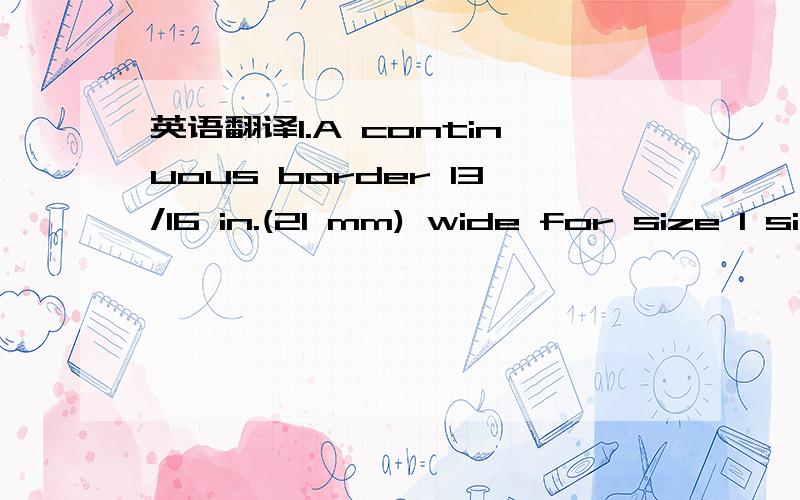 英语翻译1.A continuous border 13/16 in.(21 mm) wide for size 1 signs.2.The border must be set in from the edge of the sign to yield a continuous margin of 11/16 in.(17 mm) for Size 1 signs.3.The horizontal distance from the edge of a sign charact