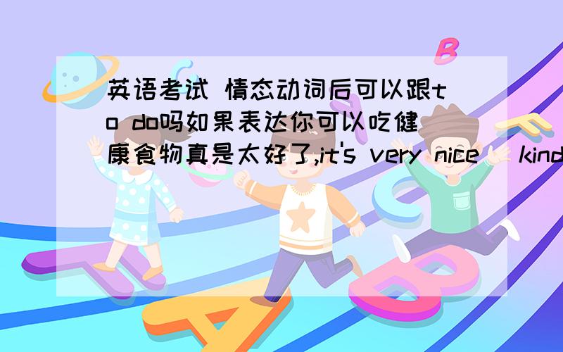 英语考试 情态动词后可以跟to do吗如果表达你可以吃健康食物真是太好了,it's very nice (kind )of you can to eat healthy food .不对怎么改?另外,句子中的nice和kind 表示的意思都是太好了吗?还是有一定的