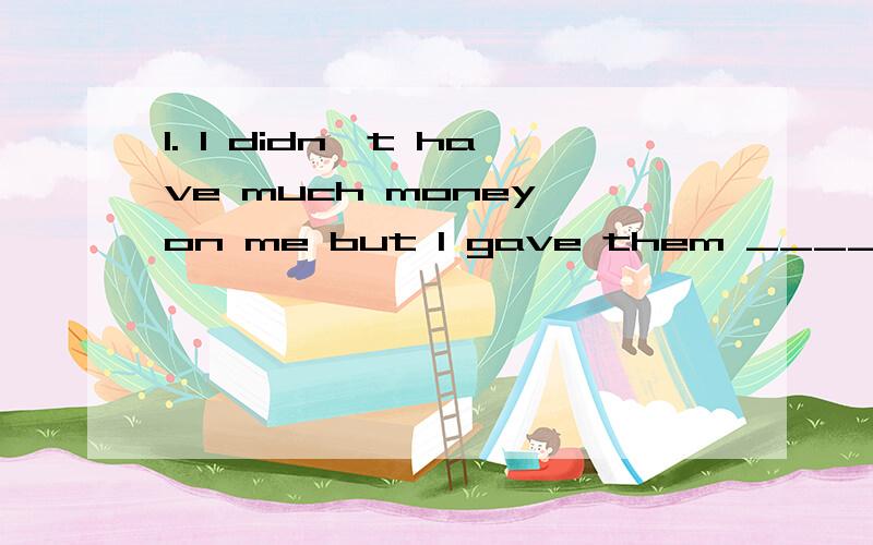 1. I didn't have much money on me but I gave them ______________ I had. A. one B. which C. that1. I didn't have much money on me but Igave them ______________ I had.A. one   B. which  C. that  D. what2. I quite like him. I don't like hiswife, _______