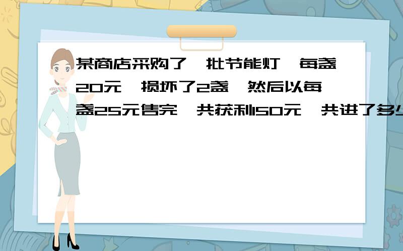 某商店采购了一批节能灯,每盏20元,损坏了2盏,然后以每盏25元售完,共获利150元,共进了多少盏灯?