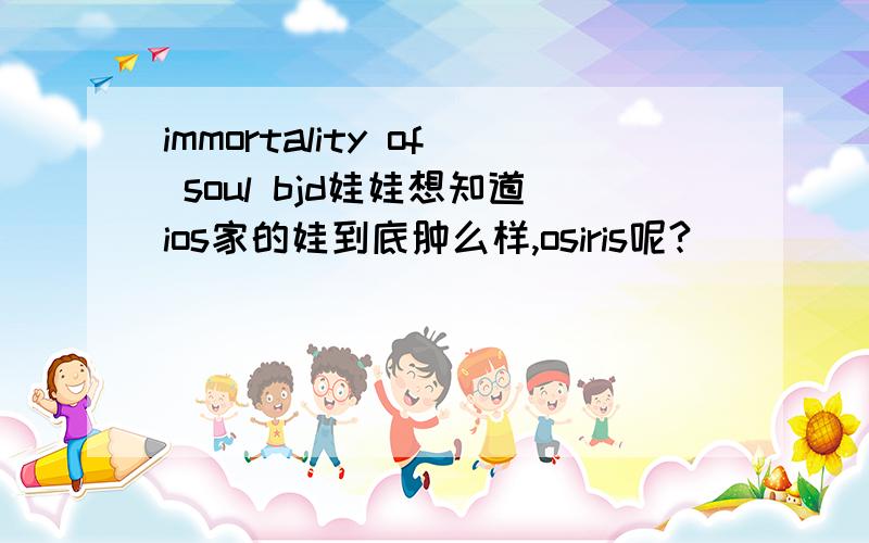 immortality of soul bjd娃娃想知道ios家的娃到底肿么样,osiris呢?