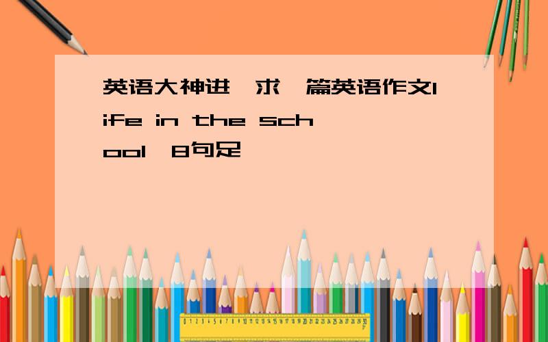 英语大神进,求一篇英语作文life in the school,8句足矣