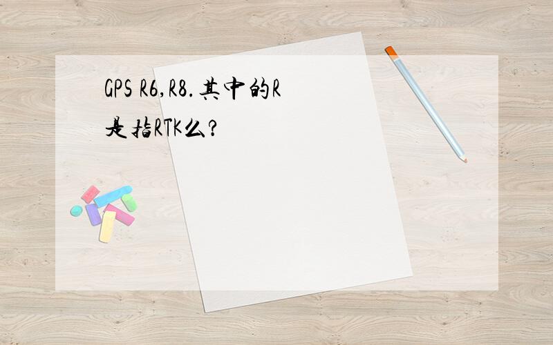 GPS R6,R8.其中的R是指RTK么?