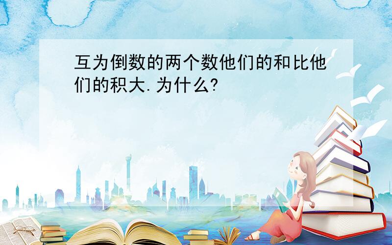 互为倒数的两个数他们的和比他们的积大.为什么?