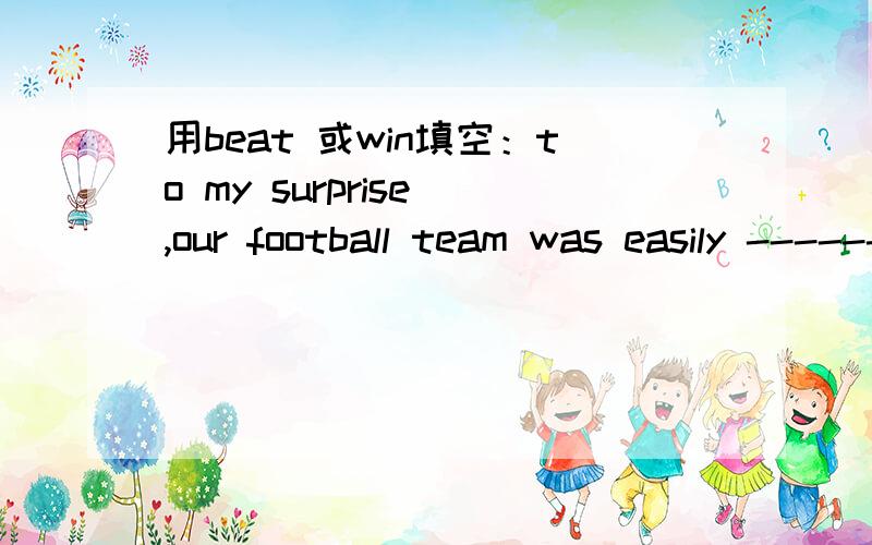 用beat 或win填空：to my surprise ,our football team was easily -----------.i think the team from NO.5Middle school will ------------.
