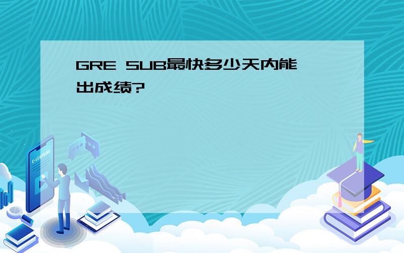 GRE SUB最快多少天内能出成绩?