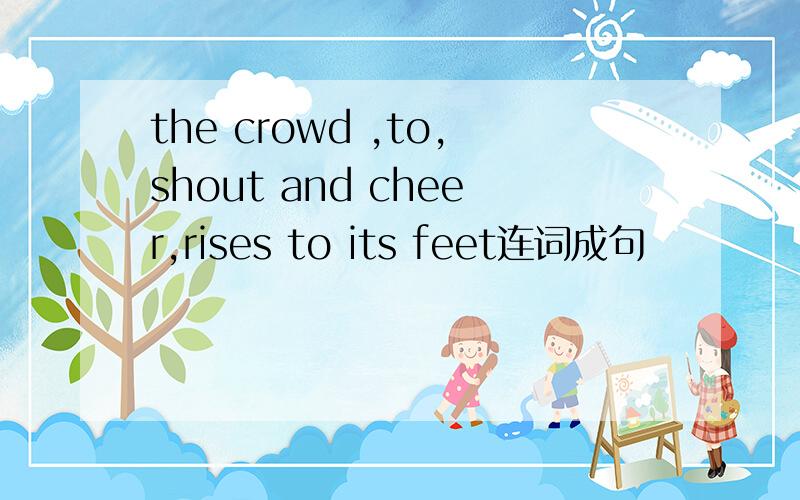 the crowd ,to,shout and cheer,rises to its feet连词成句