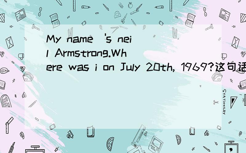 My name\'s neil Armstrong.Where was i on July 20th, 1969?这句话的意思是什么?