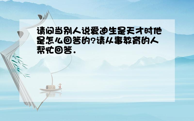 请问当别人说爱迪生是天才时他是怎么回答的?请从事教育的人帮忙回答．