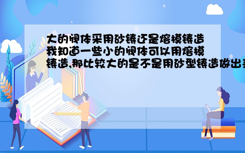 大的阀体采用砂铸还是熔模铸造我知道一些小的阀体可以用熔模铸造,那比较大的是不是用砂型铸造做出来的,知道的朋友麻烦说一下,怎么去区分它们