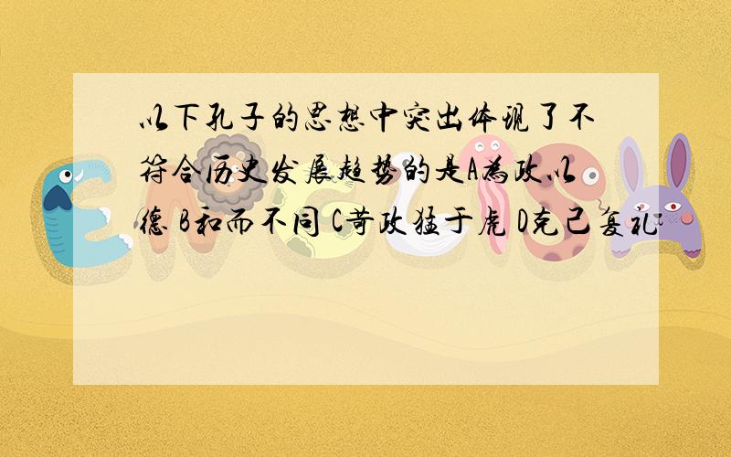 以下孔子的思想中突出体现了不符合历史发展趋势的是A为政以德 B和而不同 C苛政猛于虎 D克己复礼