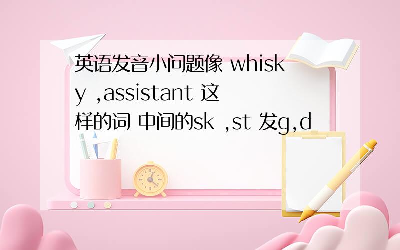 英语发音小问题像 whisky ,assistant 这样的词 中间的sk ,st 发g,d