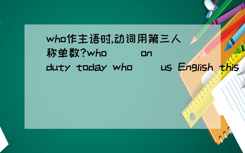 who作主语时,动词用第三人称单数?who ( )on duty today who( )us English this term?a ,is b,are c,teach d,teaches