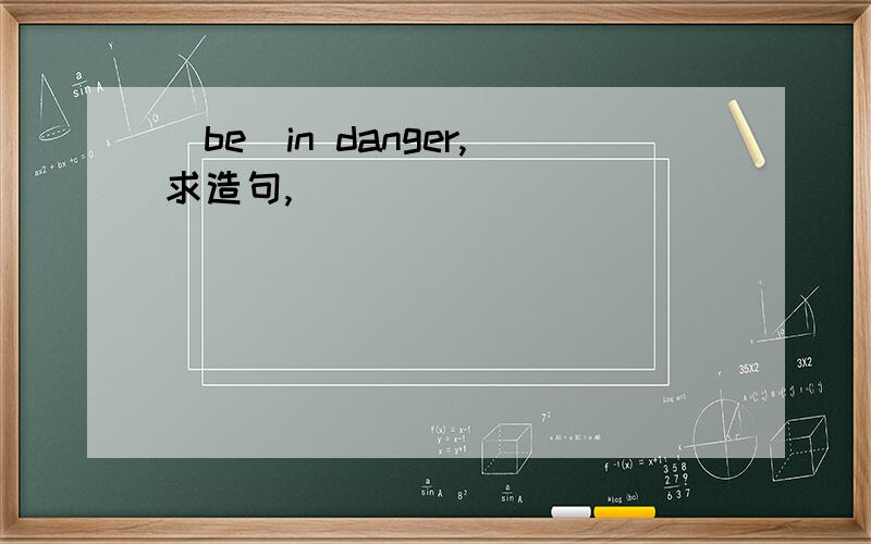 (be)in danger,求造句,