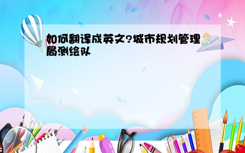 如何翻译成英文?城市规划管理局测绘队