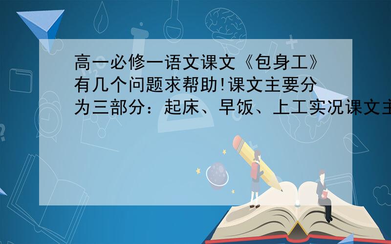 高一必修一语文课文《包身工》有几个问题求帮助!课文主要分为三部分：起床、早饭、上工实况课文主要分为三部分：起床、早饭、上工实况问：这篇文章内容间是如何转换的?（比如课文