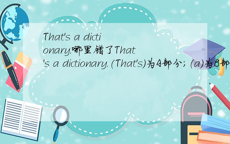 That's a dictionary.哪里错了That's a dictionary.(That's)为A部分；（a）为B部分；（dictionary）为C部分