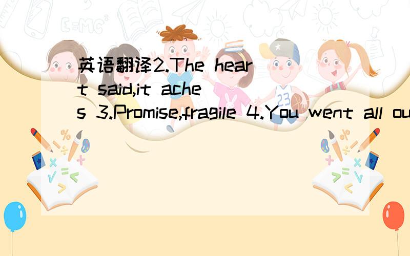 英语翻译2.The heart said,it aches 3.Promise,fragile 4.You went all out at last,I thought,we can live on wellYou went all out at last,I thought,we can live on well 5.Take off,disguise,find can so as to ignore these grim time,find obviously already