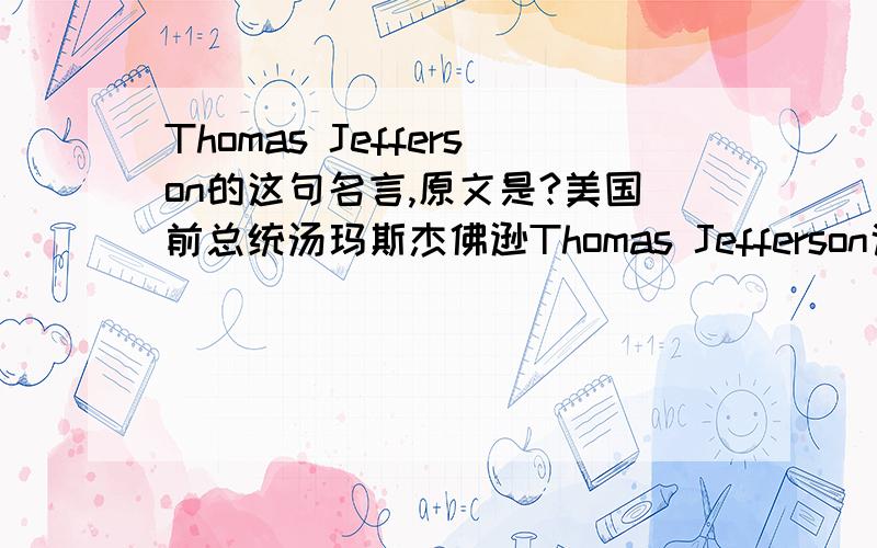 Thomas Jefferson的这句名言,原文是?美国前总统汤玛斯杰佛逊Thomas Jefferson说过的名言中,这一句的原文是什麼啊?(请注明一下引用来源,)