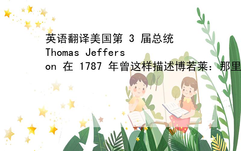 英语翻译美国第 3 届总统 Thomas Jefferson 在 1787 年曾这样描述博若莱：那里有大自然赐予最丰富的礼物… 那是一块让人惊喜不已的乐土.这条路充满向往,一餐美食给你独特的体验,当地特有的甜