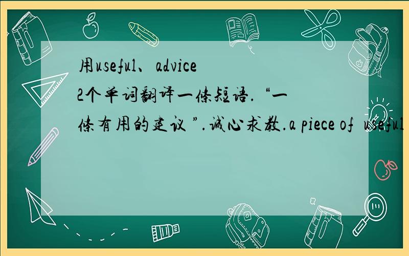 用useful、advice2个单词翻译一条短语. “一条有用的建议 ”.诚心求教.a piece of  useful advice.对不?或a  useful piece of advice哪句对?为什么?