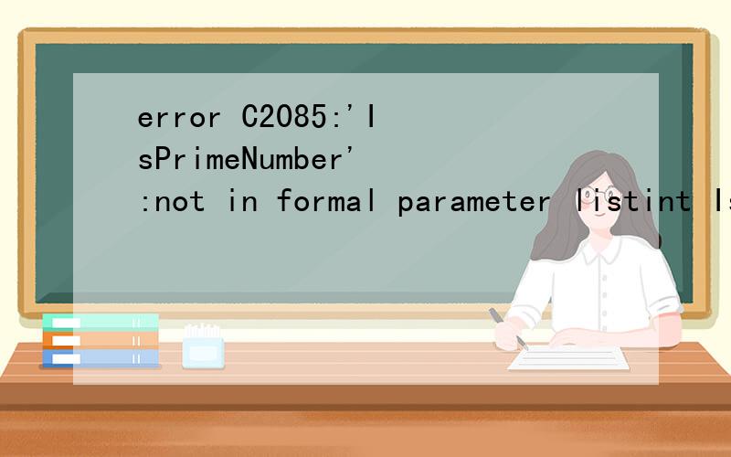 error C2085:'IsPrimeNumber' :not in formal parameter listint IsPrimeNumber(int m){\x09int i,k;\x09if ((m==0)||(m==1))\x09{\x09\x09return FALSE;\x09}\x09k=(int)sqrt(m);\x09for (i=2;i