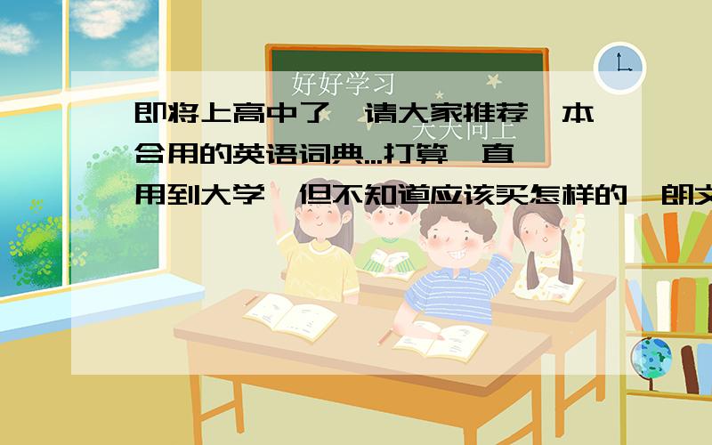 即将上高中了,请大家推荐一本合用的英语词典...打算一直用到大学,但不知道应该买怎样的,朗文当代高级英语词典和牛津高阶英汉双解词典适合我吗?如不合适,那应该买哪些?.