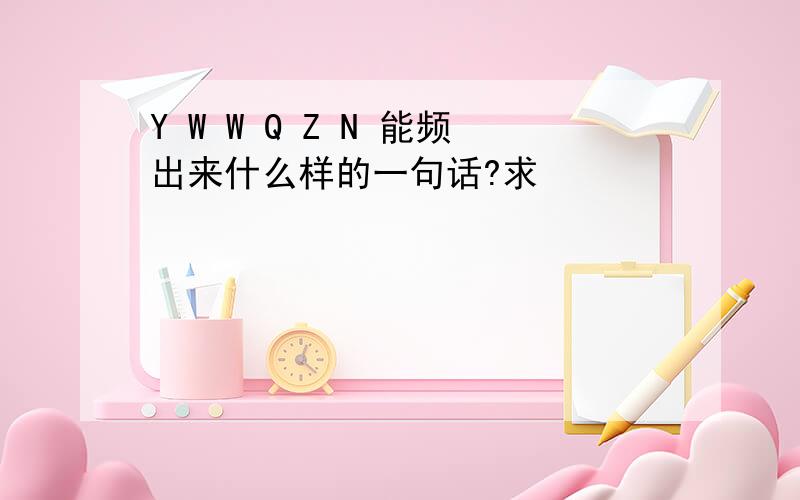 Y W W Q Z N 能频出来什么样的一句话?求