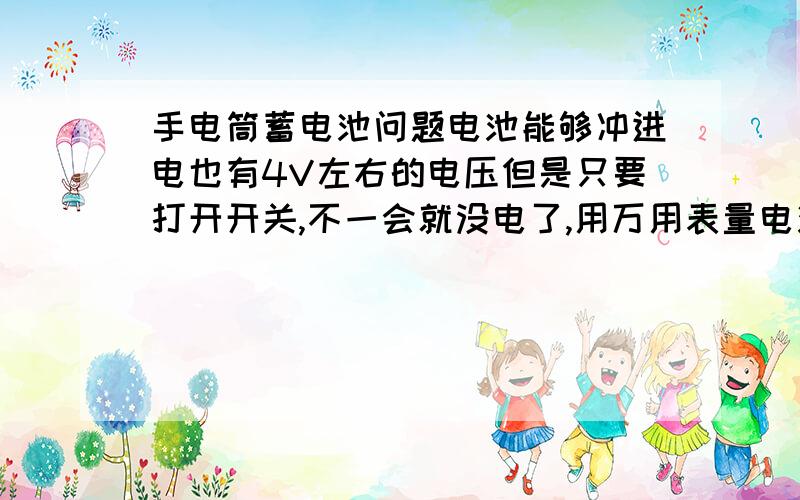 手电筒蓄电池问题电池能够冲进电也有4V左右的电压但是只要打开开关,不一会就没电了,用万用表量电池两端电压,正常.可是就是使用 的时间太短,是什么问题呢