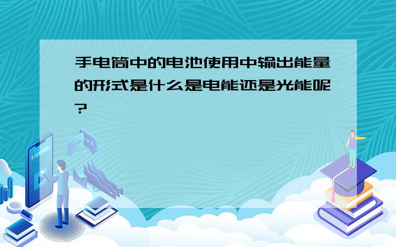 手电筒中的电池使用中输出能量的形式是什么是电能还是光能呢?