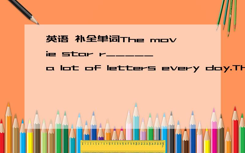 英语 补全单词The movie star r_____a lot of letters every day.The camp g______are changed every night.Keep some s______between you and the car behind.I try to get to work before the r______hour starts.There is a red w______light on a car.She is