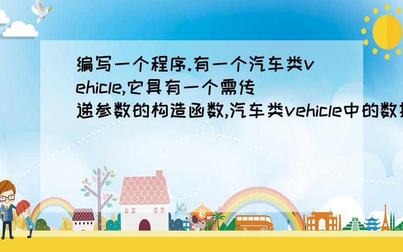 编写一个程序.有一个汽车类vehicle,它具有一个需传递参数的构造函数,汽车类vehicle中的数据成员为：车轮个数wheels和车重weight放在保护段中,汽车类vehicle中的公有成员函数为：get_wheels()（返回