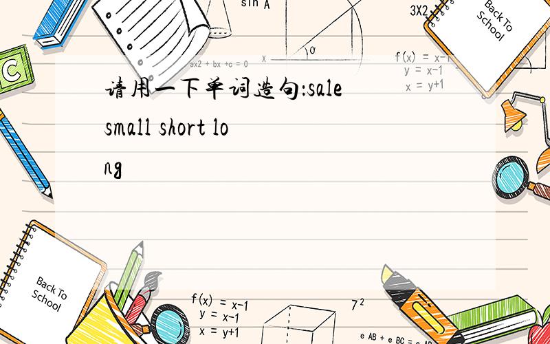 请用一下单词造句：sale small short long