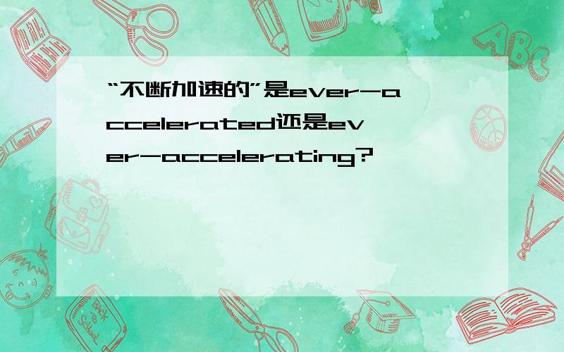 “不断加速的”是ever-accelerated还是ever-accelerating?