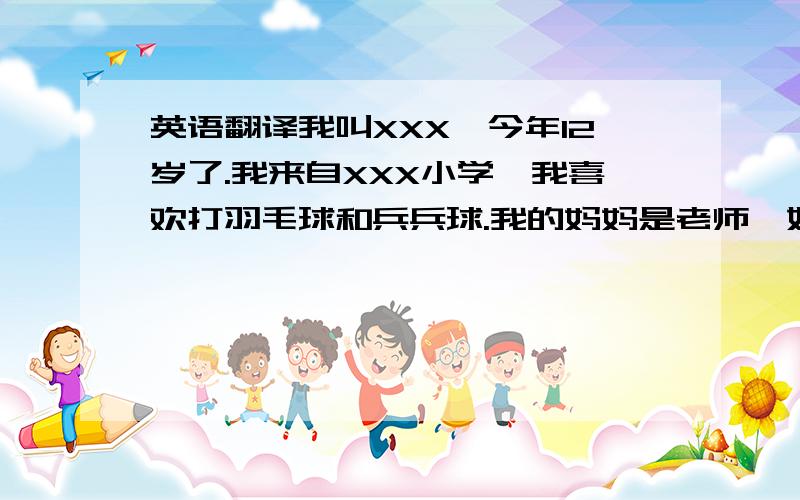 英语翻译我叫XXX,今年12岁了.我来自XXX小学,我喜欢打羽毛球和兵兵球.我的妈妈是老师,她为人很好,喜欢学生.我的爸爸是一名水利站的站长,他热爱工作,喜欢玩篮球.这就是我的家庭,（好吧,后