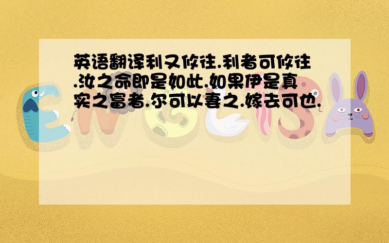 英语翻译利又攸往.利者可攸往.汝之命即是如此.如果伊是真实之富者.尔可以妻之.嫁去可也.