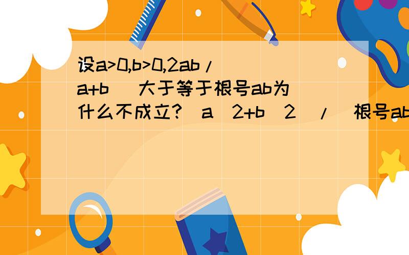 设a>0,b>0,2ab/(a+b) 大于等于根号ab为什么不成立?（a^2+b^2）/（根号ab）大于等于（a+b）为什么成立?为神马为神马