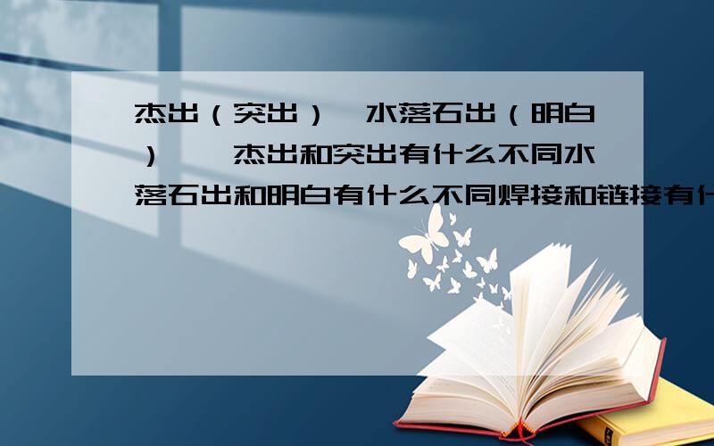 杰出（突出）,水落石出（明白）……杰出和突出有什么不同水落石出和明白有什么不同焊接和链接有什么不同———————————————————————————————————